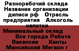 Разнорабочий склада › Название организации ­ диписи.рф › Отрасль предприятия ­ Алкоголь, напитки › Минимальный оклад ­ 17 300 - Все города Работа » Вакансии   . Ханты-Мансийский,Мегион г.